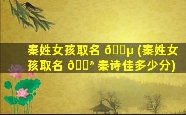 秦姓女孩取名 🐵 (秦姓女孩取名 💮 秦诗佳多少分)